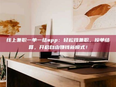 日照线上兼职一单一结app：轻松找兼职，按单结算，开启自由赚钱新模式！