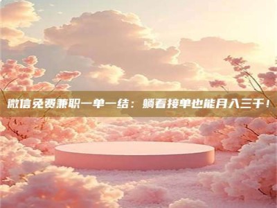 日照微信免费兼职一单一结：躺着接单也能月入三千！