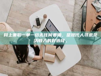 日照网上兼职一单一结无任何费用，是现代人寻求灵活收入的好选择。