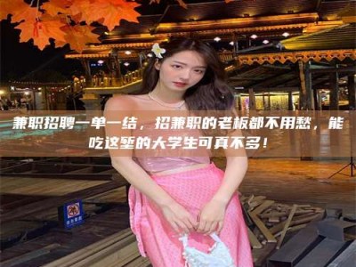 日照兼职招聘一单一结，招兼职的老板都不用愁，能吃这堑的大学生可真不多！
