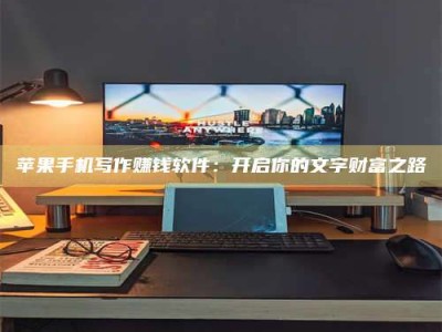 日照苹果手机写作赚钱软件：开启你的文字财富之路