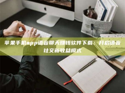 日照苹果手机app语音聊天赚钱软件下载：开启语音社交新收益模式