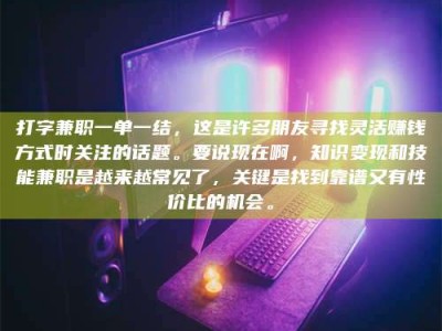 日照打字兼职一单一结，这是许多朋友寻找灵活赚钱方式时关注的话题。要说现在啊，知识变现和技能兼职是越来越常见了，关键是找到靠谱又有性价比的机会。
