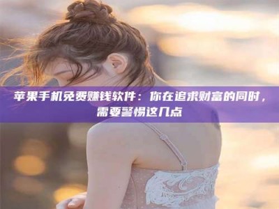 日照苹果手机免费赚钱软件：你在追求财富的同时，需要警惕这几点