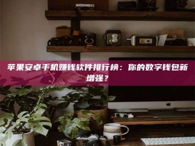 日照苹果安卓手机赚钱软件排行榜：你的数字钱包新增强？