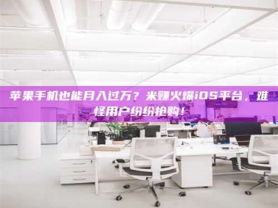 日照苹果手机也能月入过万？米赚火爆iOS平台，难怪用户纷纷抢购！