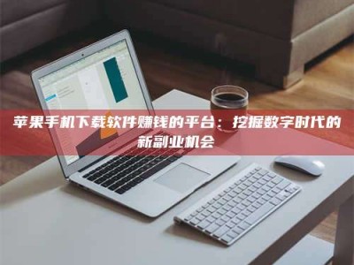 日照苹果手机下载软件赚钱的平台：挖掘数字时代的新副业机会