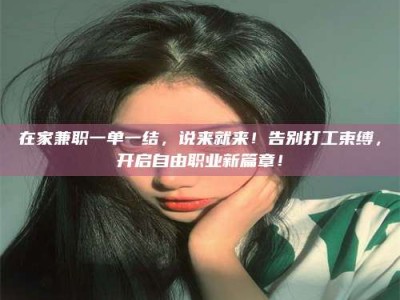 日照在家兼职一单一结，说来就来！告别打工束缚，开启自由职业新篇章！