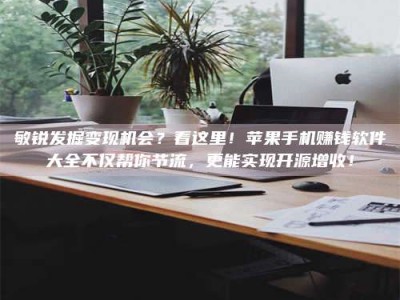 日照敏锐发掘变现机会？看这里！苹果手机赚钱软件大全不仅帮你节流，更能实现开源增收！