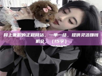 日照网上兼职的正规网站，一单一结，提供灵活赚钱机会。（15字）