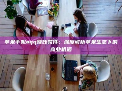 日照苹果手机aqq赚钱软件：深度解析苹果生态下的商业机遇