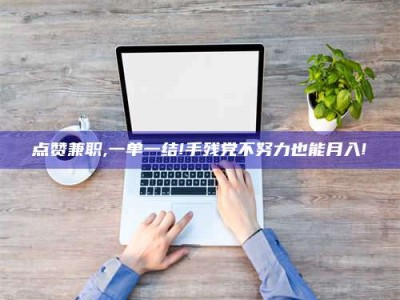 日照点赞兼职,一单一结!手残党不努力也能月入!