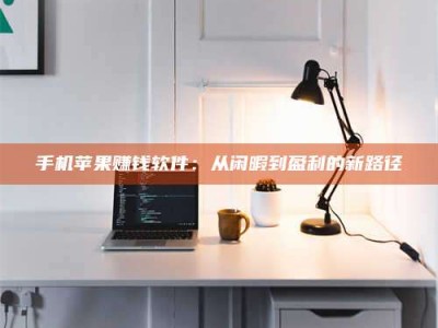 日照手机苹果赚钱软件：从闲暇到盈利的新路径